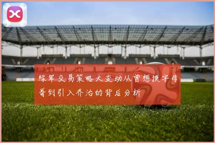 绿军交易策略大变动从曾想换字母哥到引入乔治的背后分析