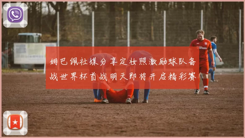 姆巴佩社媒分享定妆照激励球队备战世界杯首战明天即将开启精彩赛事