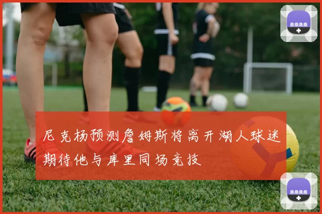 尼克杨预测詹姆斯将离开湖人球迷期待他与库里同场竞技